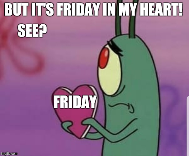 Do I still have to come to work tomorrow? | BUT IT'S FRIDAY IN MY HEART! SEE? FRIDAY | image tagged in plankton heart,friday,thursday,weekend | made w/ Imgflip meme maker