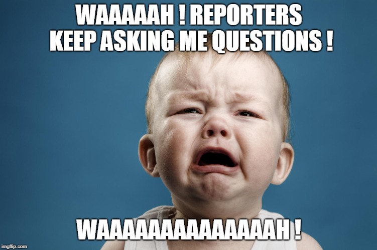WAAAAAH ! REPORTERS KEEP ASKING ME QUESTIONS ! WAAAAAAAAAAAAAAH ! | image tagged in trump | made w/ Imgflip meme maker