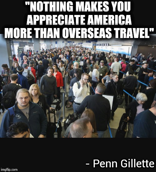 Airport security | "NOTHING MAKES YOU APPRECIATE AMERICA MORE THAN OVERSEAS TRAVEL" - Penn Gillette | image tagged in airport security | made w/ Imgflip meme maker