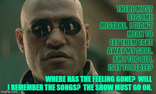 We Don't Need No Thought Control | THERE MUST BE SOME MISTAKE.  I DIDN'T MEAN TO LET THEM TAKE AWAY MY SOUL.  AM I TOO OLD, IS IT TOO LATE? WHERE HAS THE FEELING GONE?  WILL I REMEMBER THE SONGS?  THE SHOW MUST GO ON. | image tagged in memes,matrix morpheus,pink floyd,y u no pink floyd,meme,another brick in the wall | made w/ Imgflip meme maker