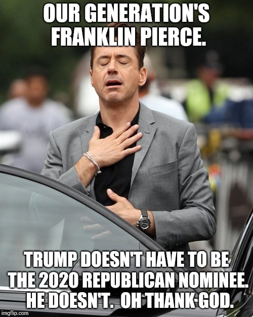Relief | OUR GENERATION'S FRANKLIN PIERCE. TRUMP DOESN'T HAVE TO BE THE 2020 REPUBLICAN NOMINEE.  HE DOESN'T.  OH THANK GOD. | image tagged in relief | made w/ Imgflip meme maker