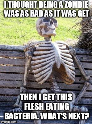 Waiting Skeleton Meme | I THOUGHT BEING A ZOMBIE WAS AS BAD AS IT WAS GET; THEN I GET THIS FLESH EATING BACTERIA. WHAT'S NEXT? | image tagged in memes,waiting skeleton | made w/ Imgflip meme maker