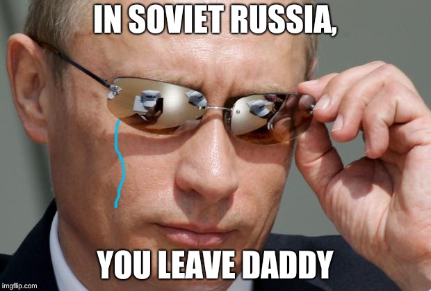 In Soviet Russia | IN SOVIET RUSSIA, YOU LEAVE DADDY | image tagged in in soviet russia | made w/ Imgflip meme maker