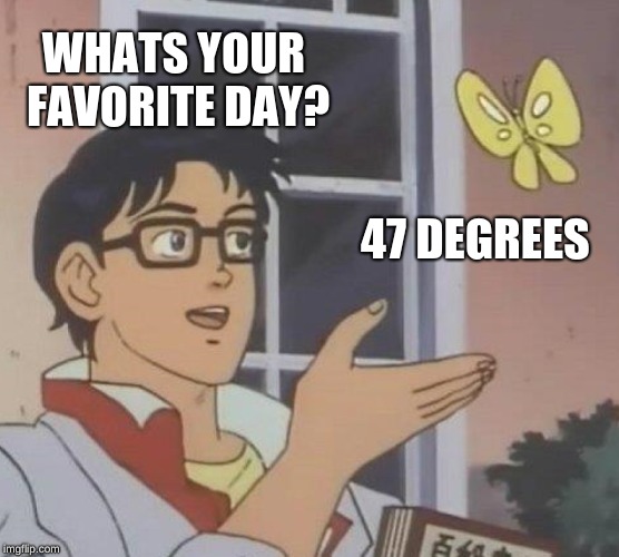Is This A Pigeon Meme | WHATS YOUR FAVORITE DAY? 47 DEGREES | image tagged in memes,is this a pigeon | made w/ Imgflip meme maker