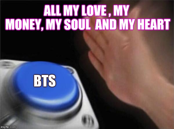 Blank Nut Button Meme | ALL MY LOVE , MY MONEY, MY SOUL  AND MY HEART; BTS | image tagged in memes,blank nut button | made w/ Imgflip meme maker