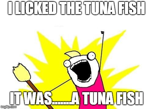 X All The Y Meme | I LICKED THE TUNA FISH; IT WAS.......A TUNA FISH | image tagged in memes,x all the y | made w/ Imgflip meme maker