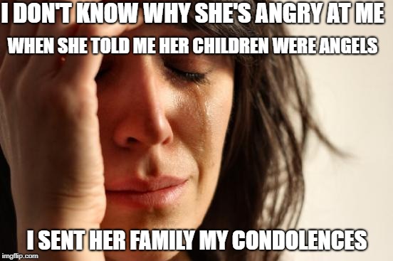 First World Problems | I DON'T KNOW WHY SHE'S ANGRY AT ME; WHEN SHE TOLD ME HER CHILDREN WERE ANGELS; I SENT HER FAMILY MY CONDOLENCES | image tagged in memes,first world problems | made w/ Imgflip meme maker