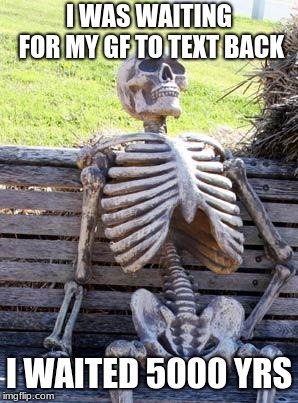 Waiting Skeleton | I WAS WAITING FOR MY GF TO TEXT BACK; I WAITED 5000 YRS | image tagged in memes,waiting skeleton | made w/ Imgflip meme maker