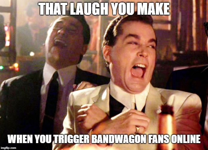 Good Fellas Hilarious Meme | THAT LAUGH YOU MAKE; WHEN YOU TRIGGER BANDWAGON FANS ONLINE | image tagged in memes,good fellas hilarious | made w/ Imgflip meme maker