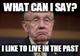 Wake up Harry Reid | WHAT CAN I SAY? I LIKE TO LIVE IN THE PAST | image tagged in wake up harry reid | made w/ Imgflip meme maker