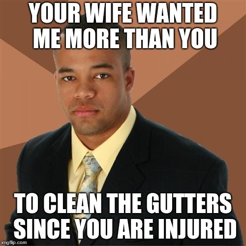 See Successful black man week. ends tuesday | YOUR WIFE WANTED ME MORE THAN YOU; TO CLEAN THE GUTTERS SINCE YOU ARE INJURED | image tagged in memes,successful black man | made w/ Imgflip meme maker