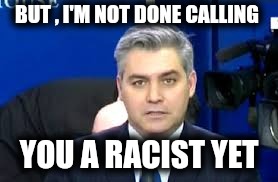 Jim Acosta | BUT , I'M NOT DONE CALLING YOU A RACIST YET | image tagged in jim acosta | made w/ Imgflip meme maker