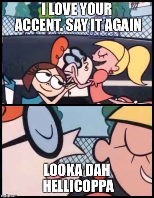 Say it Again, Dexter | I LOVE YOUR ACCENT. SAY IT AGAIN; LOOKA DAH HELLICOPPA | image tagged in say it again dexter | made w/ Imgflip meme maker