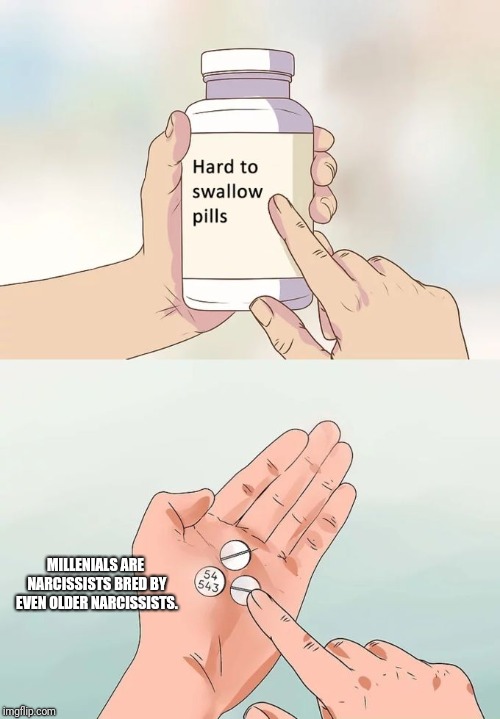 Hard To Swallow Pills Meme | MILLENIALS ARE NARCISSISTS BRED BY EVEN OLDER NARCISSISTS. | image tagged in memes,hard to swallow pills | made w/ Imgflip meme maker