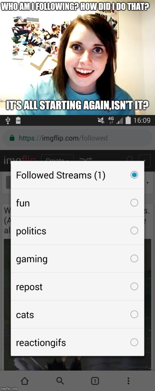 What's following? | WHO AM I FOLLOWING?
HOW DID I DO THAT? IT'S ALL STARTING AGAIN,ISN'T IT? | image tagged in overly attached girlfriend | made w/ Imgflip meme maker