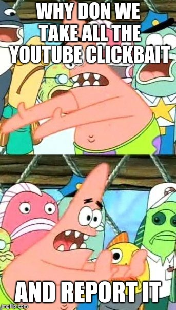 Put It Somewhere Else Patrick Meme | WHY DON WE TAKE ALL THE YOUTUBE CLICKBAIT; AND REPORT IT | image tagged in memes,put it somewhere else patrick | made w/ Imgflip meme maker