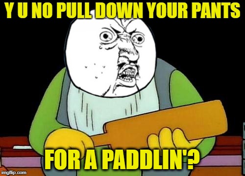 Y U Been Naughty?---Y U NOvember, a socrates and punman21 event | Y U NO PULL DOWN YOUR PANTS; FOR A PADDLIN'? | image tagged in funny memes,y u november,y u no,thats a paddlin,punishment | made w/ Imgflip meme maker