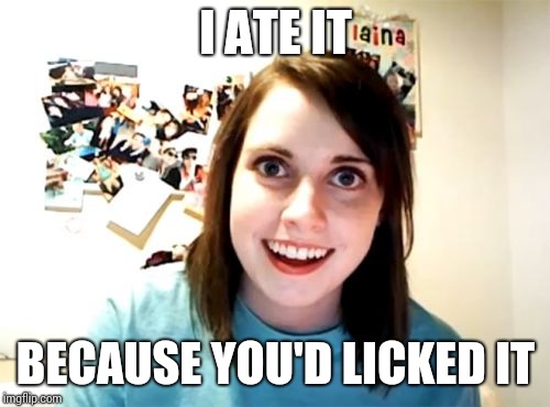 Overly Attached Girlfriend Meme | I ATE IT BECAUSE YOU'D LICKED IT | image tagged in memes,overly attached girlfriend | made w/ Imgflip meme maker