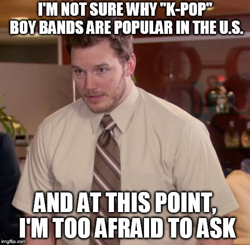 Afraid To Ask Andy Meme | I'M NOT SURE WHY "K-POP" BOY BANDS ARE POPULAR IN THE U.S. AND AT THIS POINT, I'M TOO AFRAID TO ASK | image tagged in memes,afraid to ask andy | made w/ Imgflip meme maker