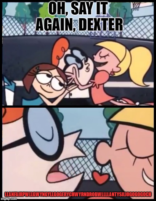 Say it Again, Dexter | OH, SAY IT AGAIN, DEXTER; LLANFAIRPWLLGWYNGYLLGOGERYCHWYRNDROBWLLLLANTYSILIOGOGOGOCH | image tagged in say it again dexter | made w/ Imgflip meme maker