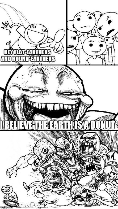 Hey Internet Meme | HEY FLAT-EARTHERS AND ROUND-EARTHERS I BELIEVE THE EARTH IS A DONUT | image tagged in memes,hey internet | made w/ Imgflip meme maker