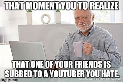 Hide the pain harold smile | THAT MOMENT YOU TO REALIZE; THAT ONE OF YOUR FRIENDS IS SUBBED TO A YOUTUBER YOU HATE. | image tagged in hide the pain harold,youtube,youtuber,youtubers,friends,that moment when you realize | made w/ Imgflip meme maker