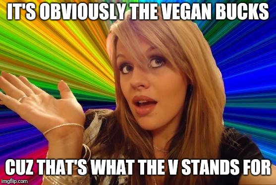 Dumb Blonde Meme | IT'S OBVIOUSLY THE VEGAN BUCKS CUZ THAT'S WHAT THE V STANDS FOR | image tagged in memes,dumb blonde | made w/ Imgflip meme maker