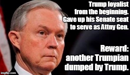 Jeff sessions | Trump loyalist from the beginning. Gave up his Senate seat to serve as Attny Gen. Reward: another Trumpian dumped by Trump. | image tagged in jeff sessions | made w/ Imgflip meme maker