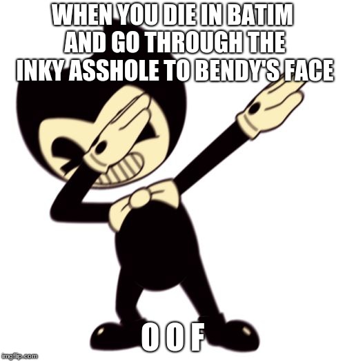 Bendy and the dab machine | WHEN YOU DIE IN BATIM AND GO THROUGH THE INKY ASSHOLE TO BENDY'S FACE; O O F | image tagged in bendy and the dab machine | made w/ Imgflip meme maker