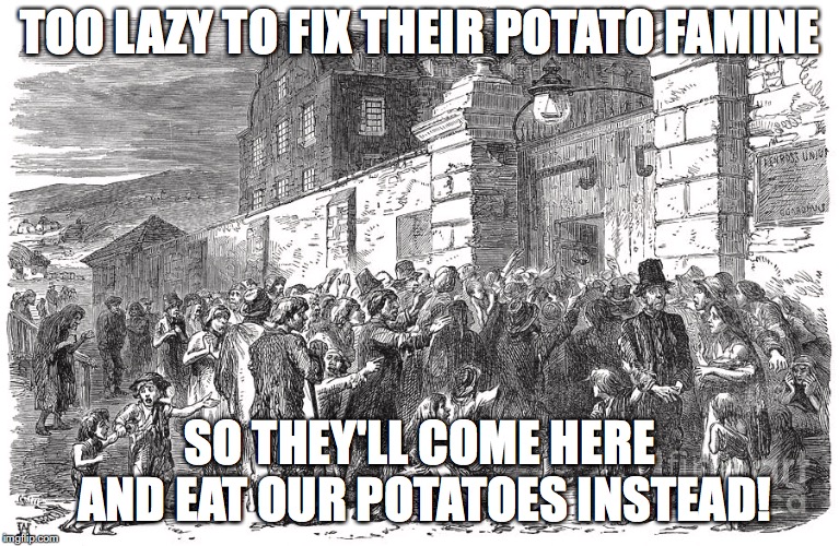 TOO LAZY TO FIX THEIR POTATO FAMINE SO THEY'LL COME HERE AND EAT OUR POTATOES INSTEAD! | made w/ Imgflip meme maker