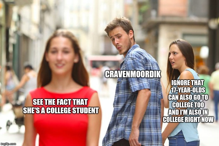 Distracted Boyfriend Meme | SEE THE FACT THAT SHE'S A COLLEGE STUDENT CRAVENMOORDIK IGNORE THAT 17-YEAR-OLDS CAN ALSO GO TO COLLEGE TOO AND I'M ALSO IN COLLEGE RIGHT NO | image tagged in memes,distracted boyfriend | made w/ Imgflip meme maker