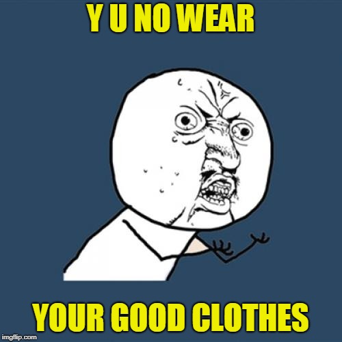 Y U No Meme | Y U NO WEAR YOUR GOOD CLOTHES | image tagged in memes,y u no | made w/ Imgflip meme maker