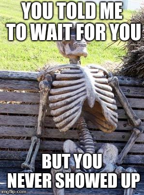 you left me waiting | YOU TOLD ME TO WAIT FOR YOU; BUT YOU NEVER SHOWED UP | image tagged in memes,waiting skeleton,loyalty,sad | made w/ Imgflip meme maker