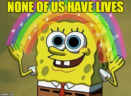 Imagination Spongebob Meme | NONE OF US HAVE LIVES | image tagged in memes,imagination spongebob | made w/ Imgflip meme maker