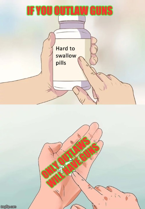 Hard To Swallow Pills Meme | IF YOU OUTLAW GUNS; ONLY OUTLAWS WILL HAVE GUNS | image tagged in memes,hard to swallow pills | made w/ Imgflip meme maker