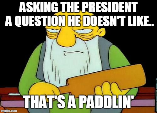 That's a paddlin' Meme | ASKING THE PRESIDENT A QUESTION HE DOESN'T LIKE.. THAT'S A PADDLIN' | image tagged in memes,that's a paddlin' | made w/ Imgflip meme maker
