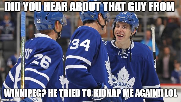 DID YOU HEAR ABOUT THAT GUY FROM; WINNIPEG? HE TRIED TO KIDNAP ME AGAIN!! LOL | image tagged in toronto maple leafs | made w/ Imgflip meme maker