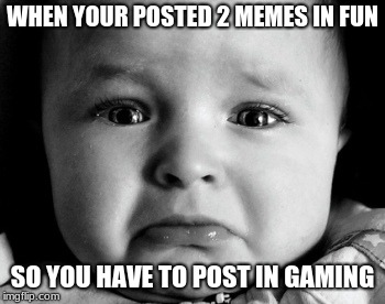 Sad Baby | WHEN YOUR POSTED 2 MEMES IN FUN; SO YOU HAVE TO POST IN GAMING | image tagged in memes,sad baby | made w/ Imgflip meme maker