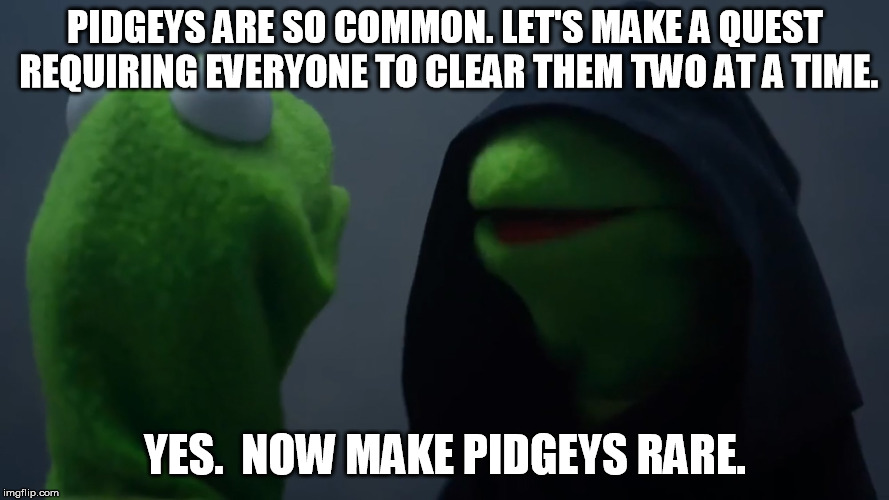 Kermit Dark Side | PIDGEYS ARE SO COMMON. LET'S MAKE A QUEST REQUIRING EVERYONE TO CLEAR THEM TWO AT A TIME. YES.  NOW MAKE PIDGEYS RARE. | image tagged in kermit dark side | made w/ Imgflip meme maker
