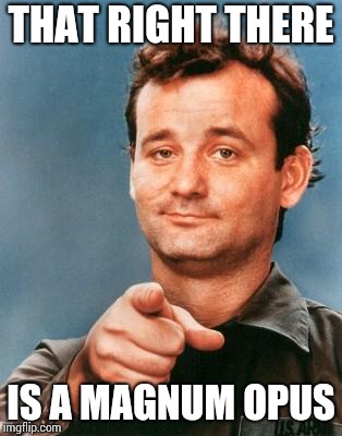 Bill Murray You're Awesome | THAT RIGHT THERE IS A MAGNUM OPUS | image tagged in bill murray you're awesome | made w/ Imgflip meme maker