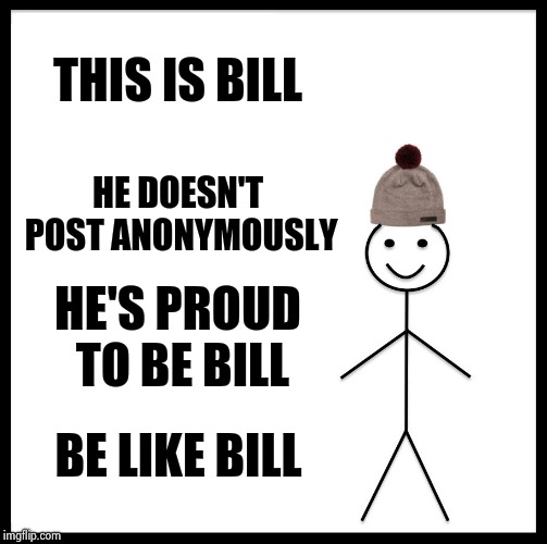 Can we have a "Dumb" section , please | THIS IS BILL; HE DOESN'T POST ANONYMOUSLY; HE'S PROUD TO BE BILL; BE LIKE BILL | image tagged in memes,be like bill,anonymous,x everywhere,dumb and dumber,offensive | made w/ Imgflip meme maker
