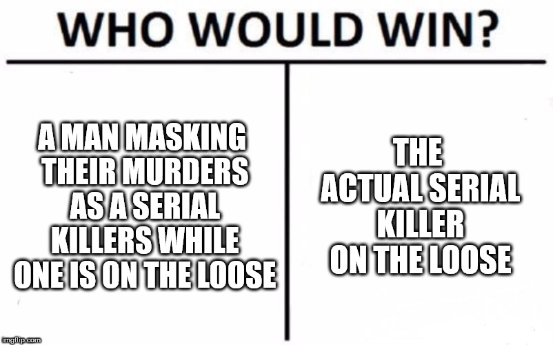 I know how to smuggle drugs passed the dogs police use | A MAN MASKING THEIR MURDERS AS A SERIAL KILLERS WHILE ONE IS ON THE LOOSE; THE ACTUAL SERIAL KILLER ON THE LOOSE | image tagged in memes,who would win,fake it until you make it,murder | made w/ Imgflip meme maker