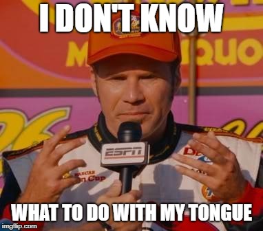 Ricky Bobby Hands |  I DON'T KNOW; WHAT TO DO WITH MY TONGUE | image tagged in ricky bobby hands,AdviceAnimals | made w/ Imgflip meme maker