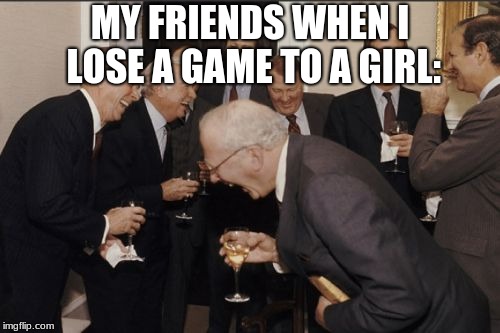 Laughing Men In Suits Meme | MY FRIENDS WHEN I LOSE A GAME TO A GIRL: | image tagged in memes,laughing men in suits | made w/ Imgflip meme maker