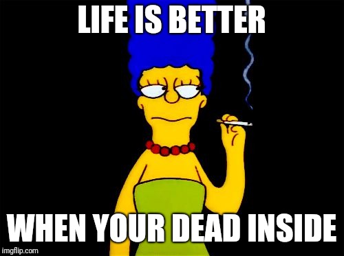 Marge Simpson dead inside | LIFE IS BETTER; WHEN YOUR DEAD INSIDE | image tagged in marge simpson dead inside | made w/ Imgflip meme maker