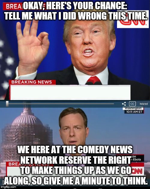 CNN Spins Trump News  | OKAY, HERE'S YOUR CHANCE: TELL ME WHAT I DID WRONG THIS TIME. WE HERE AT THE COMEDY NEWS NETWORK RESERVE THE RIGHT TO MAKE THINGS UP AS WE GO ALONG, SO GIVE ME A MINUTE TO THINK. | image tagged in cnn spins trump news | made w/ Imgflip meme maker