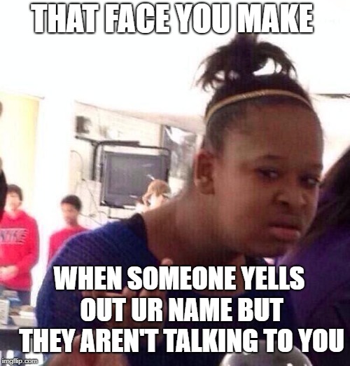 Anyone else? | THAT FACE YOU MAKE; WHEN SOMEONE YELLS OUT UR NAME BUT THEY AREN'T TALKING TO YOU | image tagged in memes,black girl wat | made w/ Imgflip meme maker