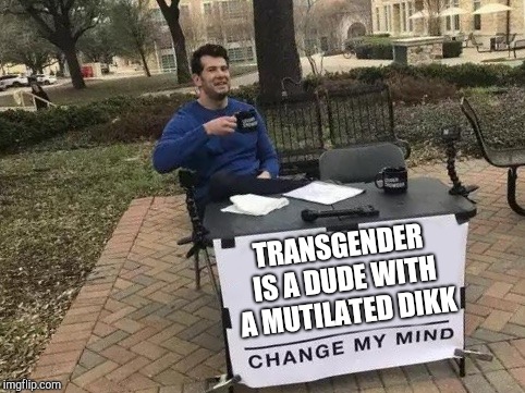 Change My Mind Meme | TRANSGENDER IS A DUDE WITH A MUTILATED DIKK | image tagged in change my mind | made w/ Imgflip meme maker