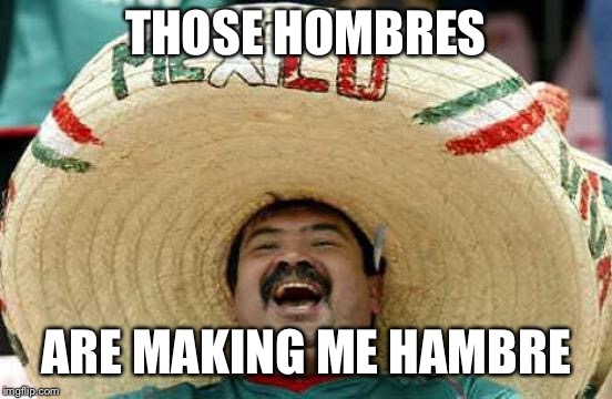 Happy Mexican | THOSE HOMBRES ARE MAKING ME HAMBRE | image tagged in happy mexican | made w/ Imgflip meme maker