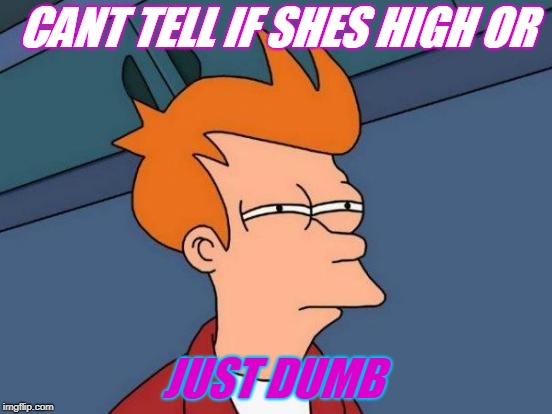 Futurama Fry Meme | CANT TELL IF SHES HIGH OR; JUST DUMB | image tagged in memes,futurama fry | made w/ Imgflip meme maker